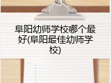 阜阳幼师学校哪个最好(阜阳最佳幼师学校)