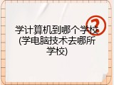 学计算机到哪个学校(学电脑技术去哪所学校)