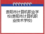 贵阳市计算机职业学校(贵阳市计算机职业技术学校)