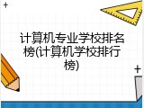 计算机专业学校排名榜(计算机学校排行榜)
