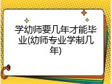 学幼师要几年才能毕业(幼师专业学制几年)