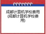 成都计算机学校费用(成都计算机学校费用)