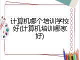 计算机哪个培训学校好(计算机培训哪家好)