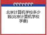 北京计算机学校多少钱(北京计算机学校学费)