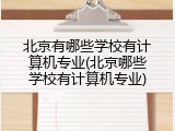 北京有哪些学校有计算机专业(北京哪些学校有计算机专业)