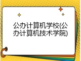 公办计算机学校(公办计算机技术学院)