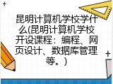 昆明计算机学校学什么(昆明计算机学校开设课程：编程、网页设计、数据库管理等。)