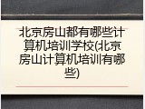 北京房山都有哪些计算机培训学校(北京房山计算机培训有哪些)