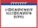 计算机考研好考的学校(计算机考研好考的学校)