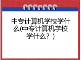 中专计算机学校学什么(中专计算机学校学什么？)