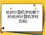 杭州计算机学校哪个好(杭州计算机学校比较)
