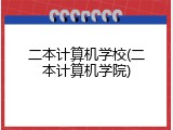 二本计算机学校(二本计算机学院)