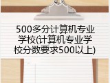 500多分计算机专业学校(计算机专业学校分数要求500以上)
