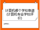 计算机哪个学校靠谱(计算机专业学校评价)