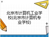 北京市计算机工业学校(北京市计算机专业学校)