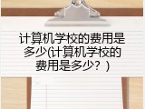 计算机学校的费用是多少(计算机学校的费用是多少？)