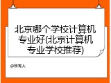 北京哪个学校计算机专业好(北京计算机专业学校推荐)