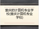 重庆的计算机专业学校(重庆计算机专业学校)
