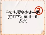 学幼师要多少钱一期(幼师学习费用一期多少)