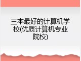 三本最好的计算机学校(优质计算机专业院校)