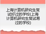 上海计算机研究生复试好过的学校(上海计算机研究生复试易过的学校)