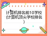 计算机排名前10学校(计算机顶尖学校排名)