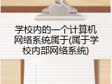 学校内的一个计算机网络系统属于(属于学校内部网络系统)