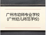 广州市幼师专业学校(广州幼儿师范学校)