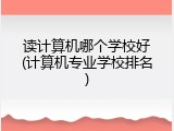 读计算机哪个学校好(计算机专业学校排名)