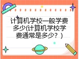 计算机学校一般学费多少(计算机学校学费通常是多少？)