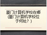 厦门计算机学校在哪(厦门计算机学校位于何处？)