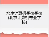 北京计算机学校学校(北京计算机专业学校)