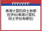 香港计算机硕士有哪些学校(香港计算机硕士学校有哪些)