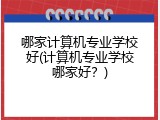 哪家计算机专业学校好(计算机专业学校哪家好？)
