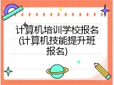 计算机培训学校报名(计算机技能提升班报名)