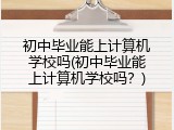 初中毕业能上计算机学校吗(初中毕业能上计算机学校吗？)