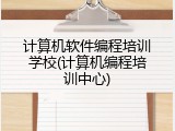 计算机软件编程培训学校(计算机编程培训中心)