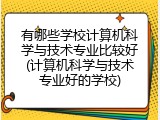 有哪些学校计算机科学与技术专业比较好(计算机科学与技术专业好的学校)