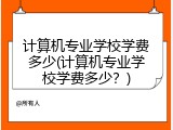 计算机专业学校学费多少(计算机专业学校学费多少？)