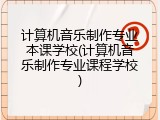 计算机音乐制作专业本课学校(计算机音乐制作专业课程学校)