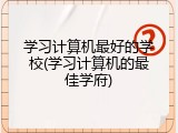 学习计算机最好的学校(学习计算机的最佳学府)