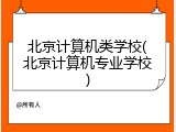 北京计算机类学校(北京计算机专业学校)