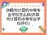 许昌市计算机中等专业学校怎么样(许昌市计算机中等专业学校评价)