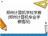 郑州计算机学校学费(郑州计算机专业学费情况)