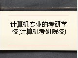计算机专业的考研学校(计算机考研院校)