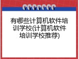 有哪些计算机软件培训学校(计算机软件培训学校推荐)