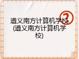 遵义南方计算机学校(遵义南方计算机学校)