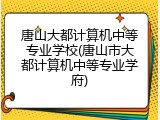 唐山大都计算机中等专业学校(唐山市大都计算机中等专业学府)