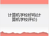 计算机学校好吗(计算机学校评价)