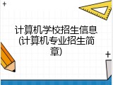 计算机学校招生信息(计算机专业招生简章)
